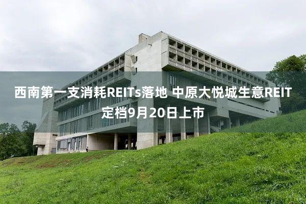 西南第一支消耗REITs落地 中原大悦城生意REIT定档9月20日上市