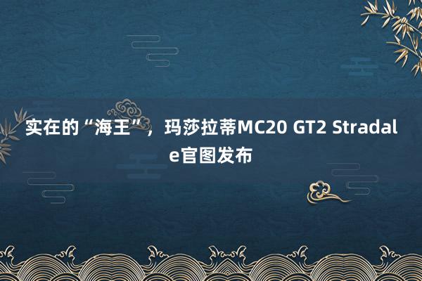 实在的“海王”，玛莎拉蒂MC20 GT2 Stradale官图发布