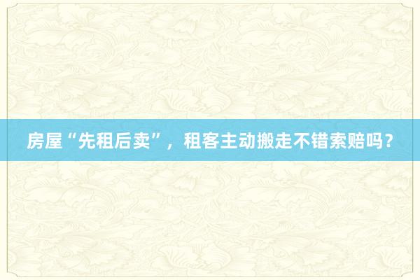 房屋“先租后卖”，租客主动搬走不错索赔吗？