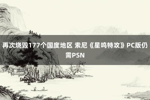 再次烧毁177个国度地区 索尼《星鸣特攻》PC版仍需PSN