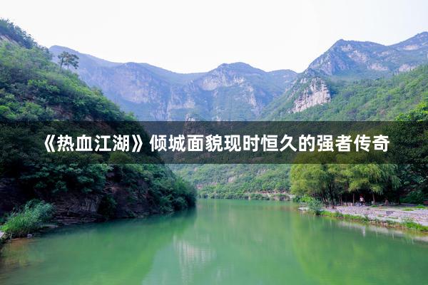 《热血江湖》倾城面貌现时恒久的强者传奇