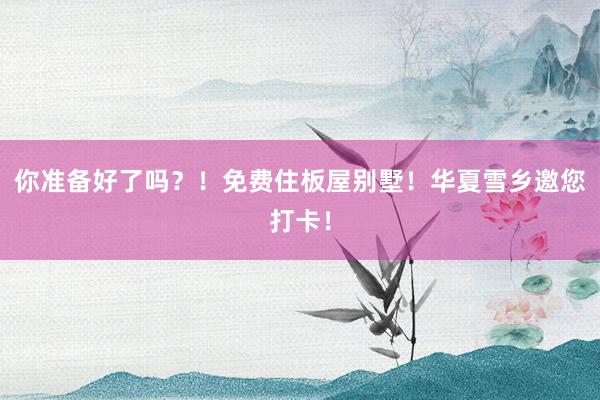 你准备好了吗？！免费住板屋别墅！华夏雪乡邀您打卡！