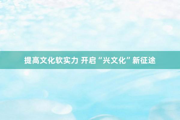 提高文化软实力 开启“兴文化”新征途