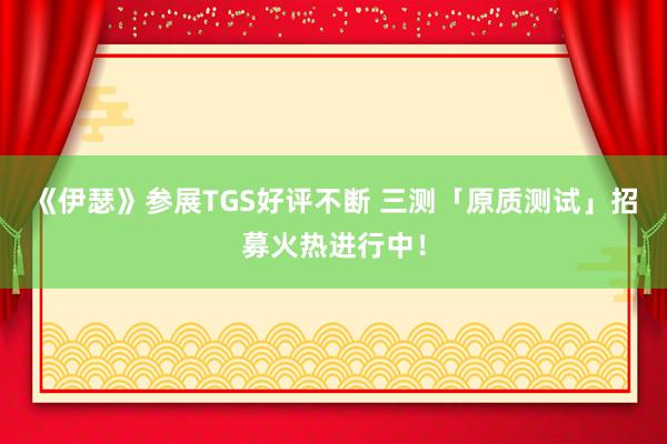 《伊瑟》参展TGS好评不断 三测「原质测试」招募火热进行中！