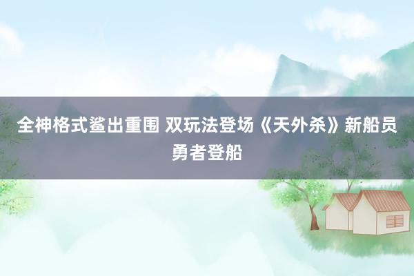 全神格式鲨出重围 双玩法登场《天外杀》新船员勇者登船