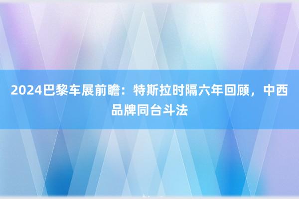 2024巴黎车展前瞻：特斯拉时隔六年回顾，中西品牌同台斗法