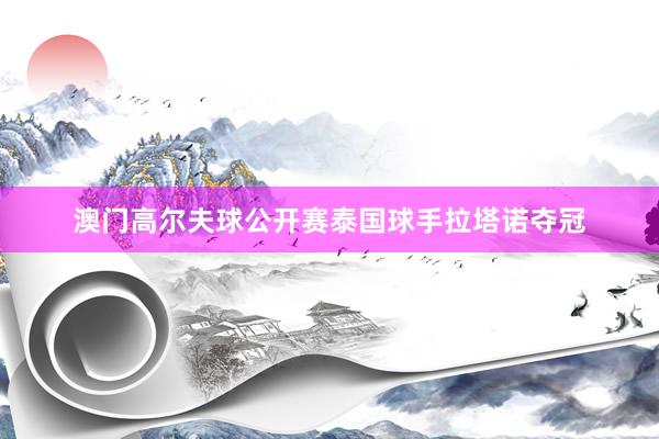 澳门高尔夫球公开赛泰国球手拉塔诺夺冠