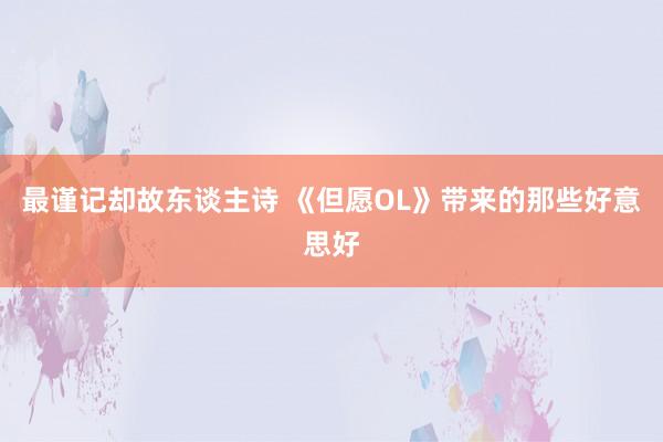 最谨记却故东谈主诗 《但愿OL》带来的那些好意思好