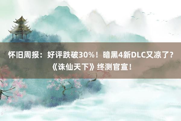 怀旧周报：好评跌破30%！暗黑4新DLC又凉了？《诛仙天下》终测官宣！