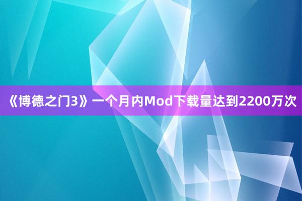 《博德之门3》一个月内Mod下载量达到2200万次