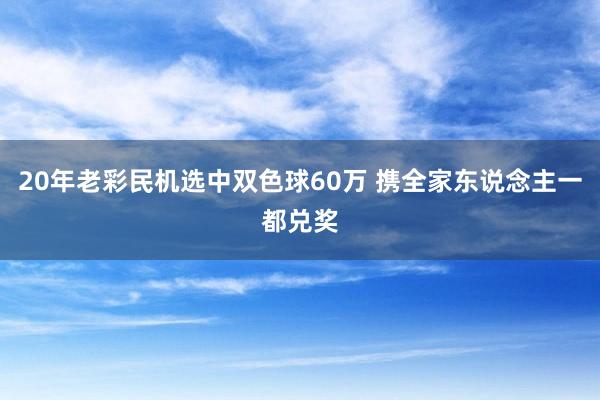 20年老彩民机选中双色球60万 携全家东说念主一都兑奖