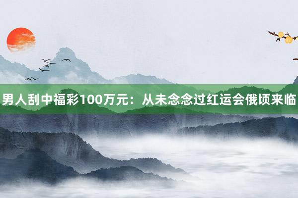 男人刮中福彩100万元：从未念念过红运会俄顷来临