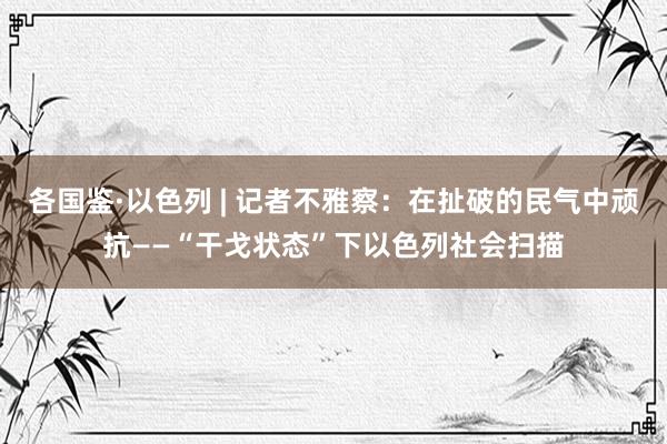 各国鉴·以色列 | 记者不雅察：在扯破的民气中顽抗——“干戈状态”下以色列社会扫描