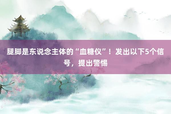 腿脚是东说念主体的“血糖仪”！发出以下5个信号，提出警惕