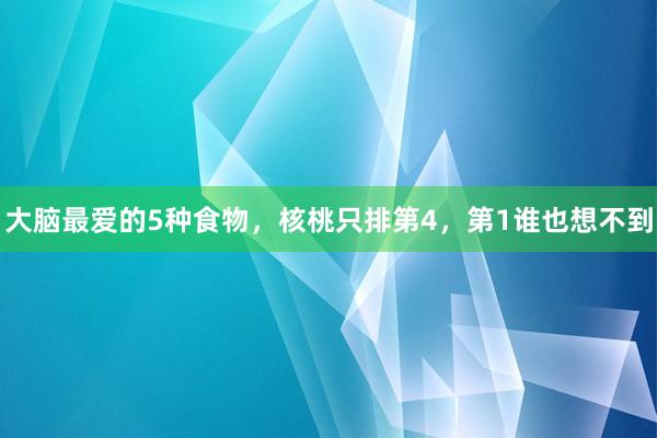 大脑最爱的5种食物，核桃只排第4，第1谁也想不到