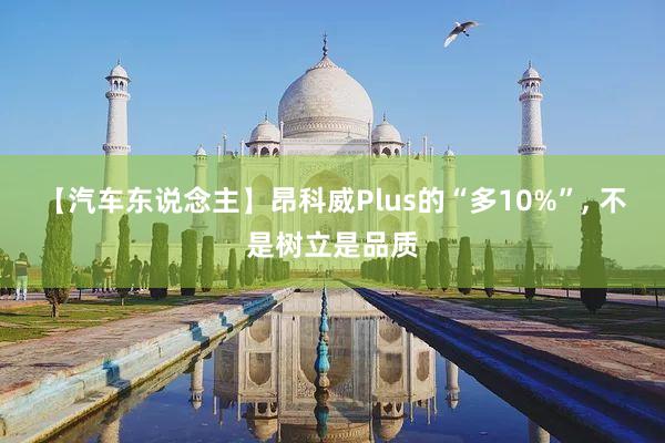 【汽车东说念主】昂科威Plus的“多10%”, 不是树立是品质