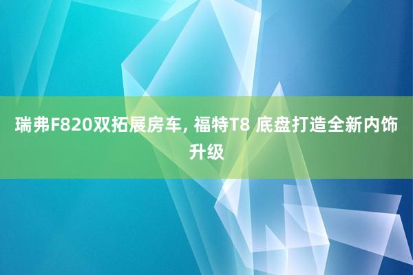 瑞弗F820双拓展房车, 福特T8 底盘打造全新内饰升级