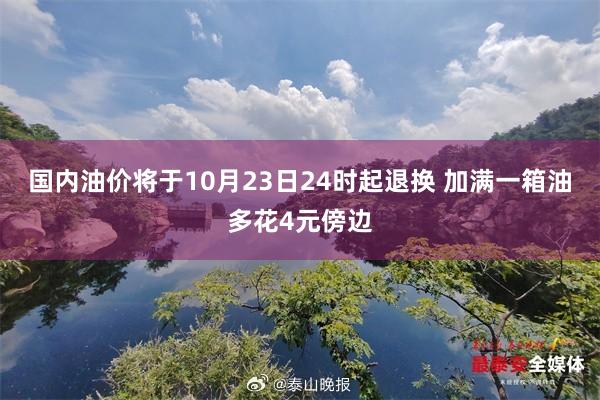 国内油价将于10月23日24时起退换 加满一箱油多花4元傍边