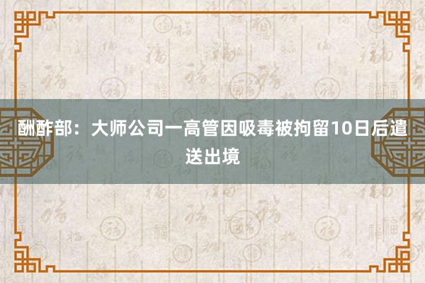 酬酢部：大师公司一高管因吸毒被拘留10日后遣送出境