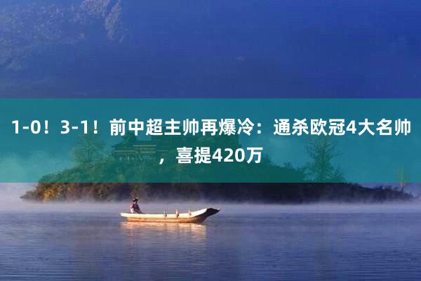 1-0！3-1！前中超主帅再爆冷：通杀欧冠4大名帅，喜提420万