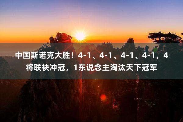 中国斯诺克大胜！4-1、4-1、4-1、4-1，4将联袂冲冠，1东说念主淘汰天下冠军