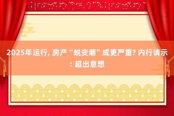 2025年运行, 房产“蜕变潮”或更严重? 内行请示: 超出意想