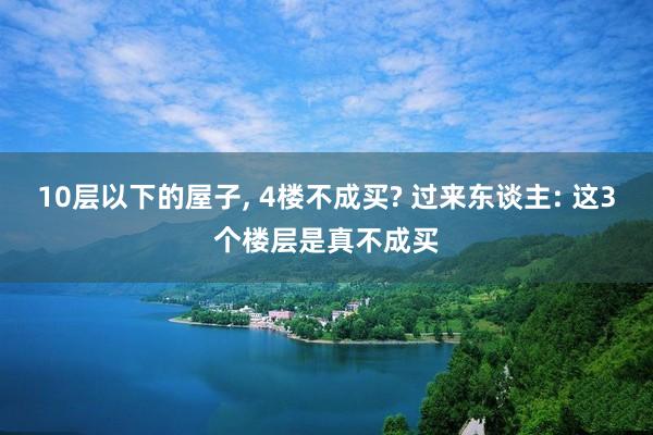 10层以下的屋子, 4楼不成买? 过来东谈主: 这3个楼层是真不成买