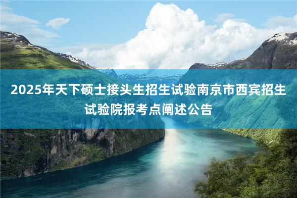 2025年天下硕士接头生招生试验南京市西宾招生试验院报考点阐述公告