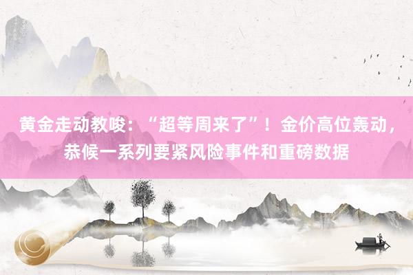 黄金走动教唆：“超等周来了”！金价高位轰动，恭候一系列要紧风险事件和重磅数据