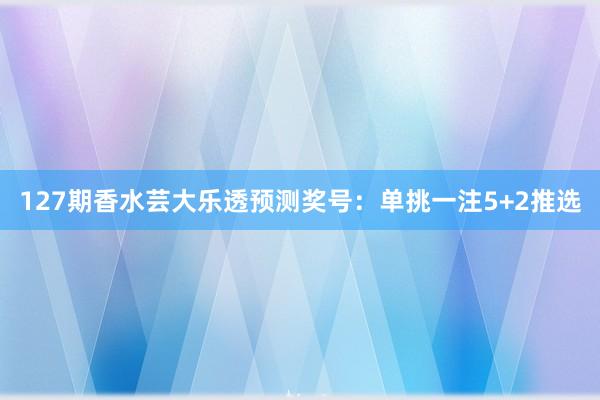 127期香水芸大乐透预测奖号：单挑一注5+2推选