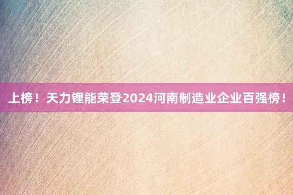 上榜！天力锂能荣登2024河南制造业企业百强榜！