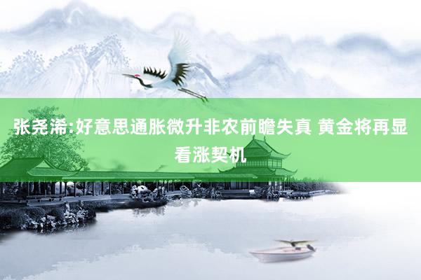 张尧浠:好意思通胀微升非农前瞻失真 黄金将再显看涨契机