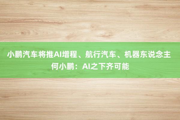 小鹏汽车将推AI增程、航行汽车、机器东说念主 何小鹏：AI之下齐可能