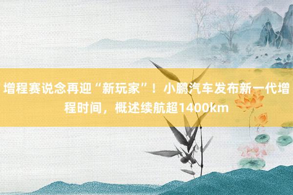 增程赛说念再迎“新玩家”！小鹏汽车发布新一代增程时间，概述续航超1400km