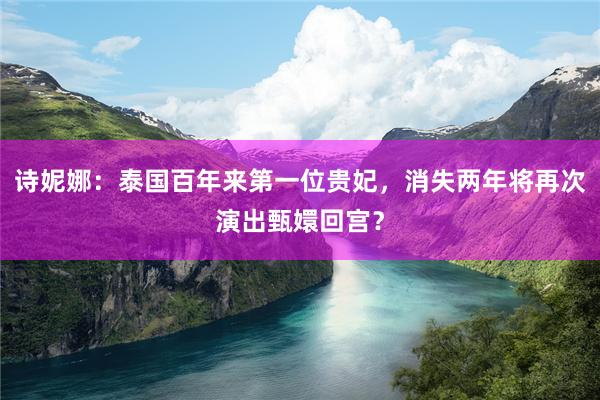 诗妮娜：泰国百年来第一位贵妃，消失两年将再次演出甄嬛回宫？