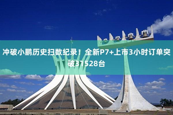 冲破小鹏历史扫数纪录！全新P7+上市3小时订单突破31528台