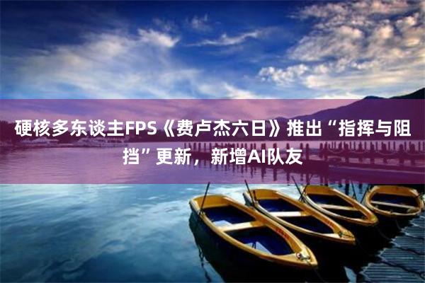 硬核多东谈主FPS《费卢杰六日》推出“指挥与阻挡”更新，新增AI队友