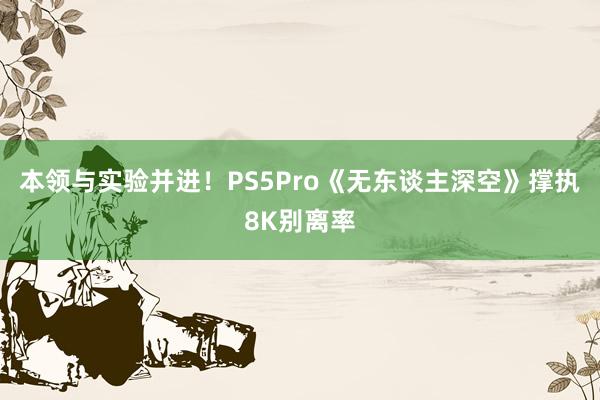 本领与实验并进！PS5Pro《无东谈主深空》撑执8K别离率