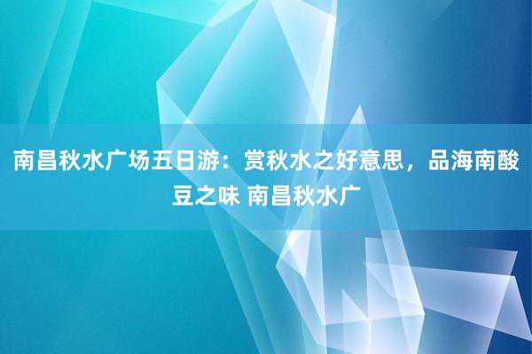 南昌秋水广场五日游：赏秋水之好意思，品海南酸豆之味 南昌秋水广