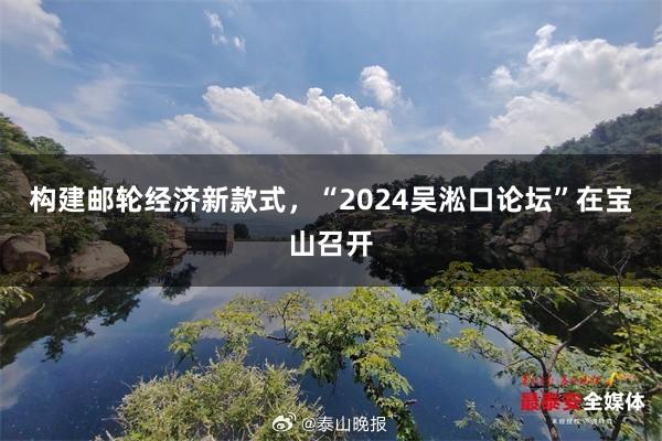 构建邮轮经济新款式，“2024吴淞口论坛”在宝山召开