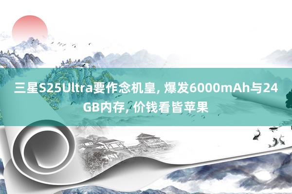 三星S25Ultra要作念机皇, 爆发6000mAh与24GB内存, 价钱看皆苹果