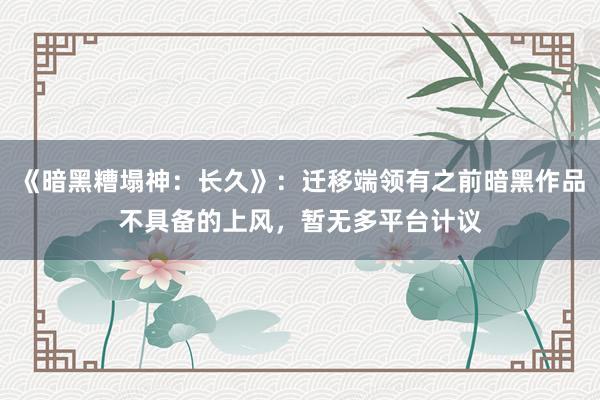 《暗黑糟塌神：长久》：迁移端领有之前暗黑作品不具备的上风，暂无多平台计议