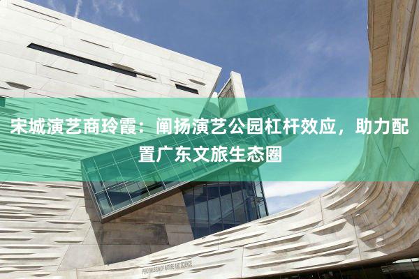 宋城演艺商玲霞：阐扬演艺公园杠杆效应，助力配置广东文旅生态圈